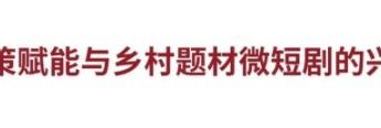 乡村短剧的“政策+”时代：“土味短剧”50亿播放量的实践路径